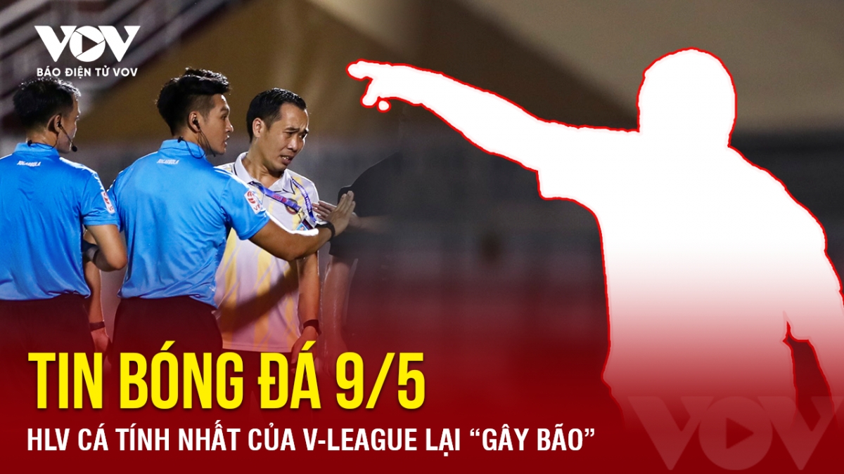 Tin bóng đá 9/5: HLV cá tính nhất của V-League lại “gây bão”